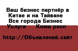 Ваш бизнес-партнёр в Китае и на Тайване - Все города Бизнес » Услуги   . Коми респ.